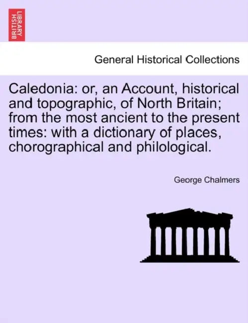 Caledonia: or, an Account, historical and topographic, of North Britain; from the most ancient to the present times: with a dicti by George Chalmers