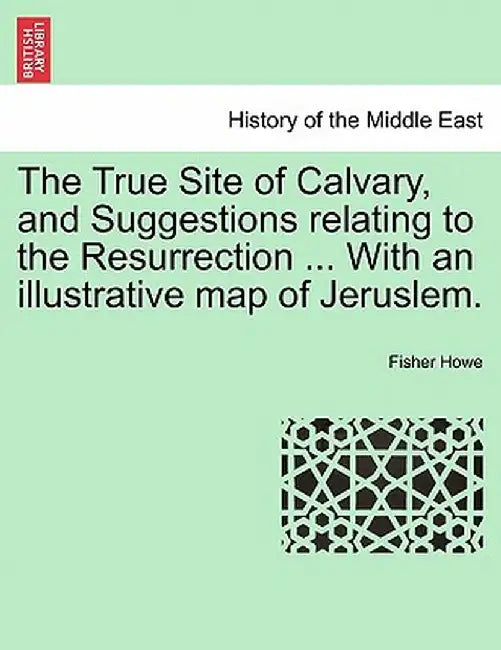 The True Site of Calvary, and Suggestions Relating to the Resurrection ... with an Illustrative Map of Jeruslem. by Fisher Howe