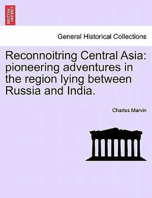 Reconnoitring Central Asia: Pioneering Adventures in the Region Lying Between Russia and India. by Charles Marvin