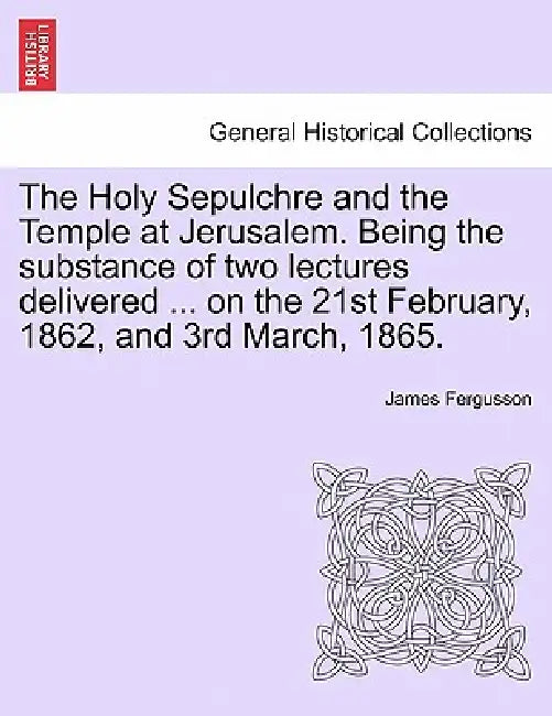 The Holy Sepulchre and the Temple at Jerusalem. Being the Substance of Two Lectures Delivered ... on the 21st February, 1862, and 3rd March, 1865. by James Fergusson