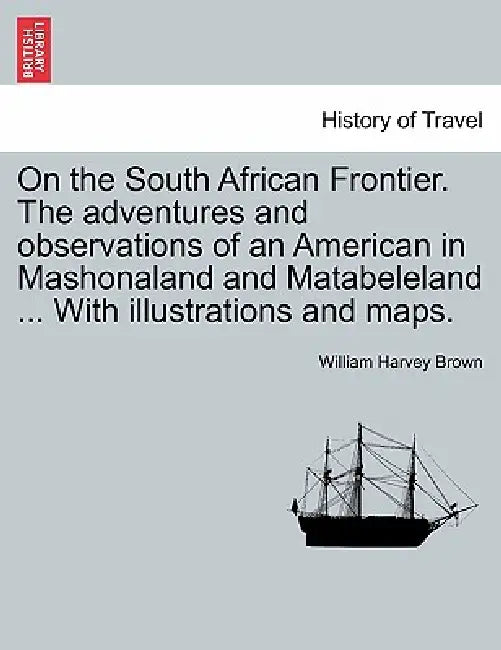On the South African Frontier. The adventures and observations of an American in Mashonaland and Matabeleland ... With illustrations and maps. by William Harvey Brown