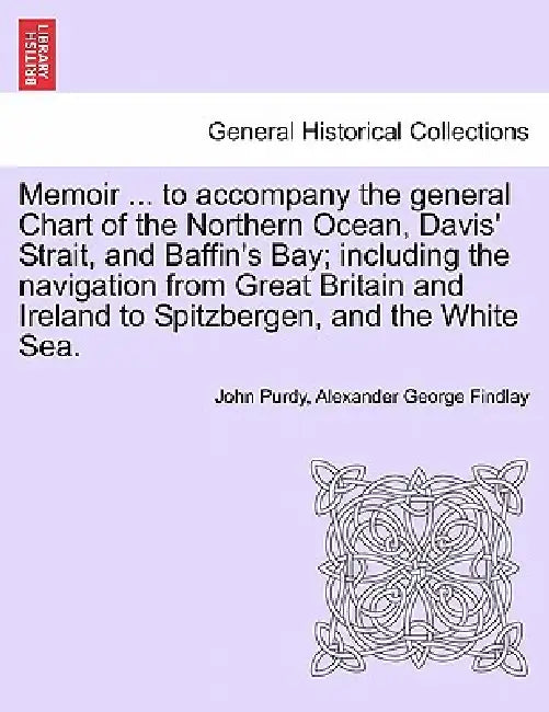 Memoir ... to accompany the general Chart of the Northern Ocean, Davis' Strait, and Baffin's Bay; including the navigation from Great Britain and Irel by John Purdy, Alexander George Findlay