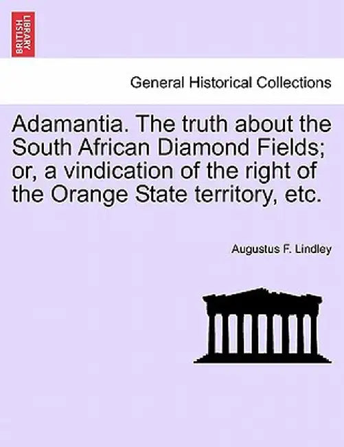 Adamantia. the Truth about the South African Diamond Fields; Or, a Vindication of the Right of the Orange State Territory, Etc. by Augustus F. Lindley