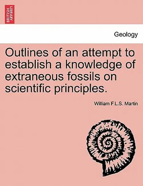 Outlines of an Attempt to Establish a Knowledge of Extraneous Fossils on Scientific Principles. by William F. L. S. Martin