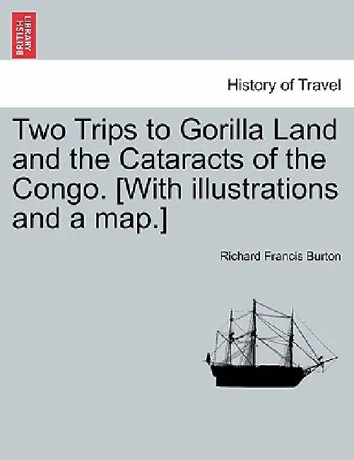 Two Trips to Gorilla Land and the Cataracts of the Congo. [With Illustrations and a Map.] Vol. I. by Richard Francis Burton