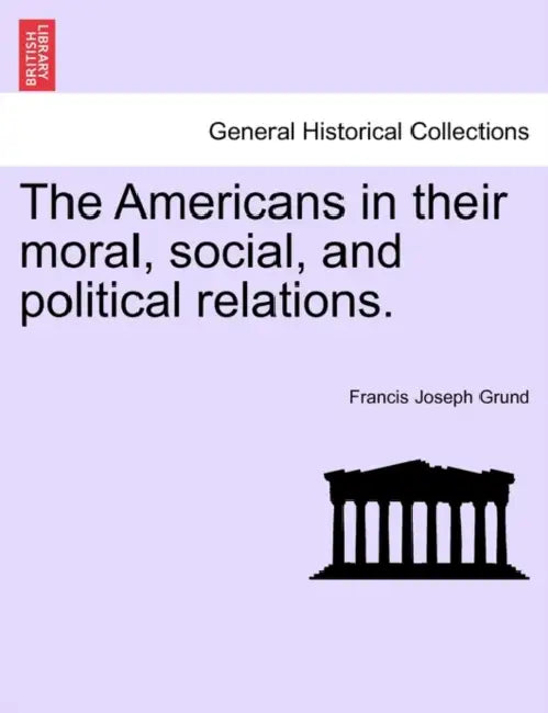 The Americans in their moral, social, and political relations. by Francis Joseph Grund
