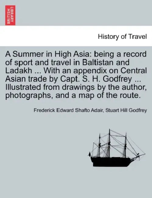 A Summer in High Asia: Being a Record of Sport and Travel in Baltistan and Ladakh ... with an Appendix on Central Asian Trade by Capt. S. H. by Frederick Edward Shafto Adair, Stuart Hill Godfrey