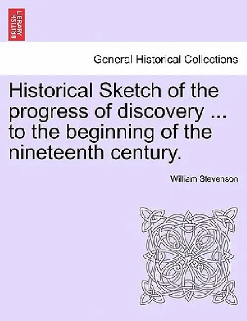 Historical Sketch of the progress of discovery ... to the beginning of the nineteenth century. by William Stevenson