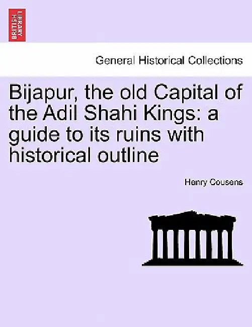 Bijapur, the old Capital of the Adil Shahi Kings: a guide to its ruins with historical outline by Henry Cousens