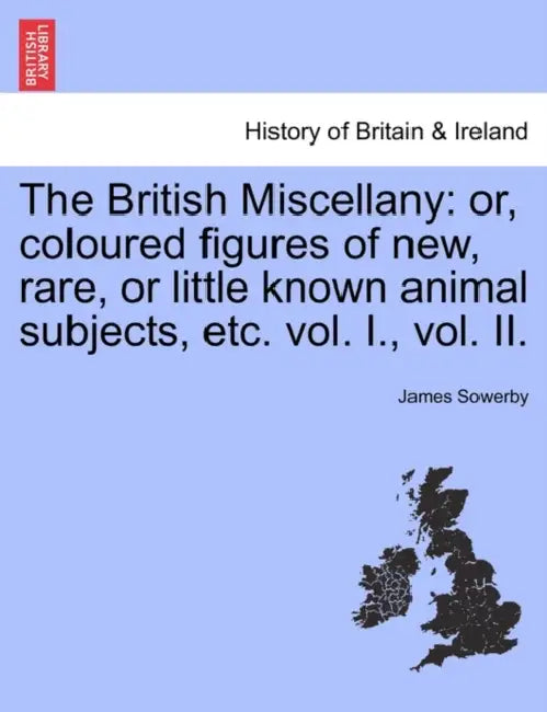 The British Miscellany: Or, Coloured Figures of New, Rare, or Little Known Animal Subjects, Etc. Vol. I., Vol. II. by James Sowerby