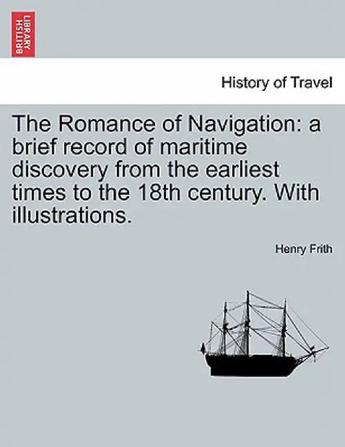 The Romance of Navigation: A Brief Record of Maritime Discovery from the Earliest Times to the 18th Century. with Illustrations. by Henry Frith