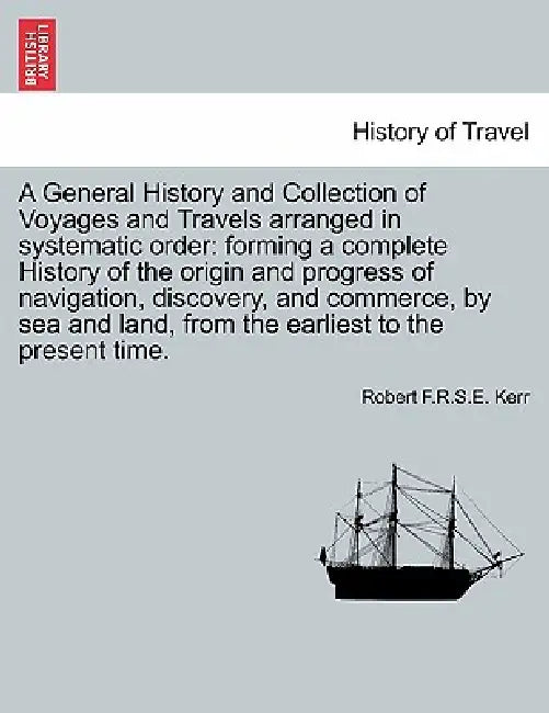A General History and Collection of Voyages and Travels arranged in systematic order: forming a complete History of the origin and progress of navigat by Robert F. R. S. E. Kerr
