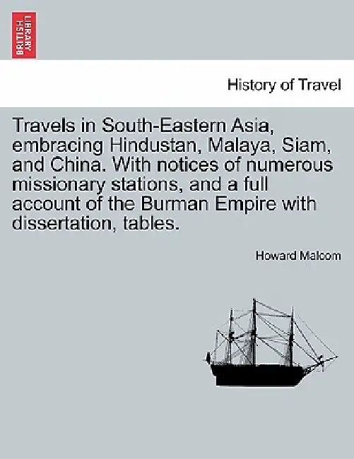 Travels in South-Eastern Asia, embracing Hindustan, Malaya, Siam, and China. With notices of numerous missionary stations, and a full account of the B by Howard Malcom