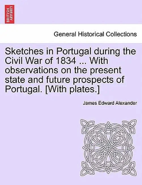 Sketches in Portugal During the Civil War of 1834 ... with Observations on the Present State and Future Prospects of Portugal. [With Plates.] by James Edward Alexander