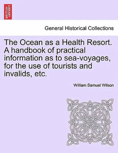 The Ocean as a Health Resort. a Handbook of Practical Information as to Sea-Voyages, for the Use of Tourists and Invalids, Etc. by William Samuel Wilson
