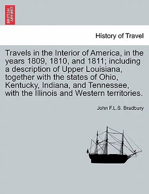 Travels in the Interior of America, in the Years 1809, 1810, and 1811; Including a Description of Upper Louisiana, Together with the States of Ohio, K by John F. L. S. Bradbury