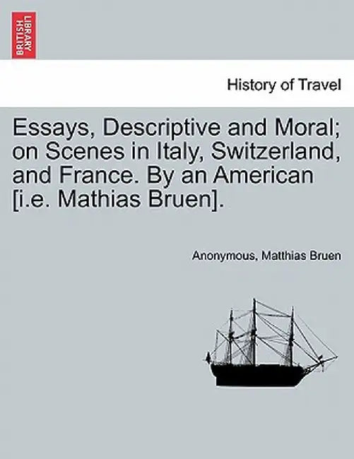 Essays, Descriptive and Moral; On Scenes in Italy, Switzerland, and France. by an American [I.E. Mathias Bruen]. by Anonymous