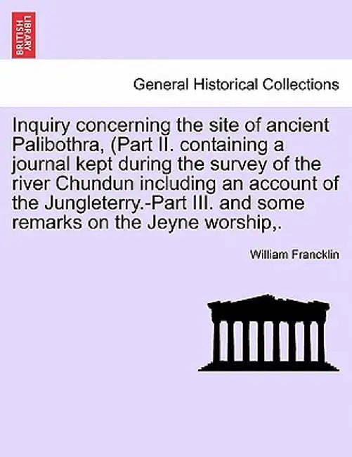 Inquiry Concerning the Site of Ancient Palibothra, (Part II. Containing a Journal Kept During the Survey of the River Chundun Including an Account of by William Francklin