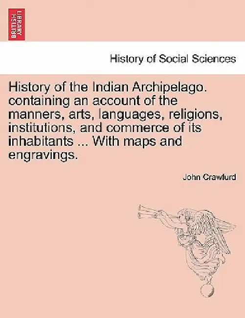 History of the Indian Archipelago. containing an account of the manners, arts, languages, religions, institutions, and commerce of its inhabitants ... by John Crawfurd