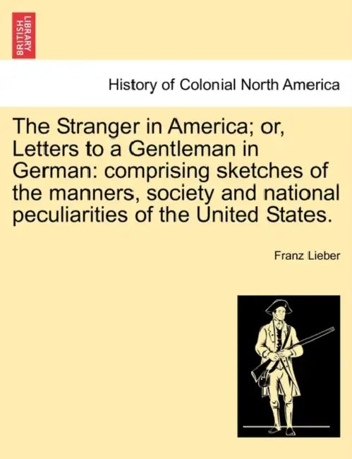 The Stranger in America; or, Letters to a Gentleman in German: comprising sketches of the manners, society and national peculiarities of the United St by Franz Lieber