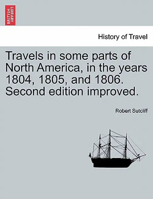 Travels in Some Parts of North America, in the Years 1804, 1805, and 1806. Second Edition Improved. by Robert Sutcliff