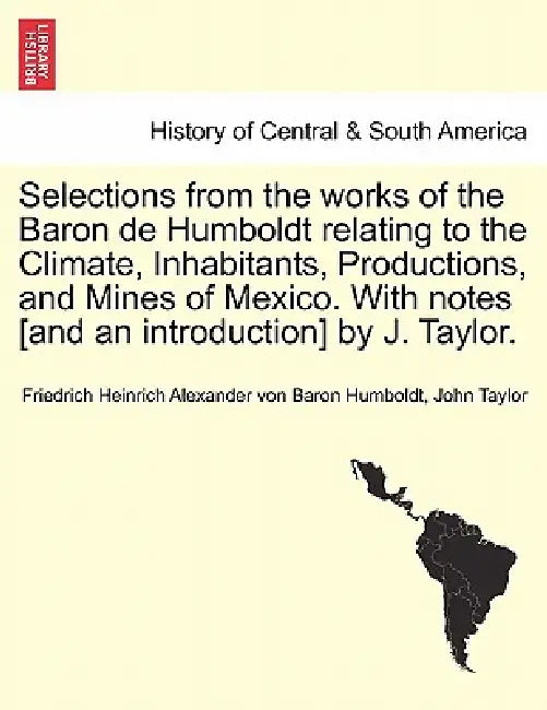 Selections from the Works of the Baron de Humboldt Relating to the Climate, Inhabitants, Productions, and Mines of Mexico. with Notes [And an Introduc by Friedrich Heinrich Alexander V Humboldt, John Taylor
