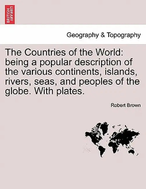 The Countries of the World: Being a Popular Description of the Various Continents, Islands, Rivers, Seas, and Peoples of the Globe. with Plates. by Robert Brown