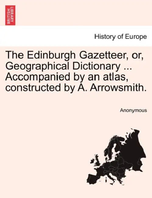The Edinburgh Gazetteer, or, Geographical Dictionary ... Accompanied by an atlas, constructed by A. Arrowsmith. by Anonymous
