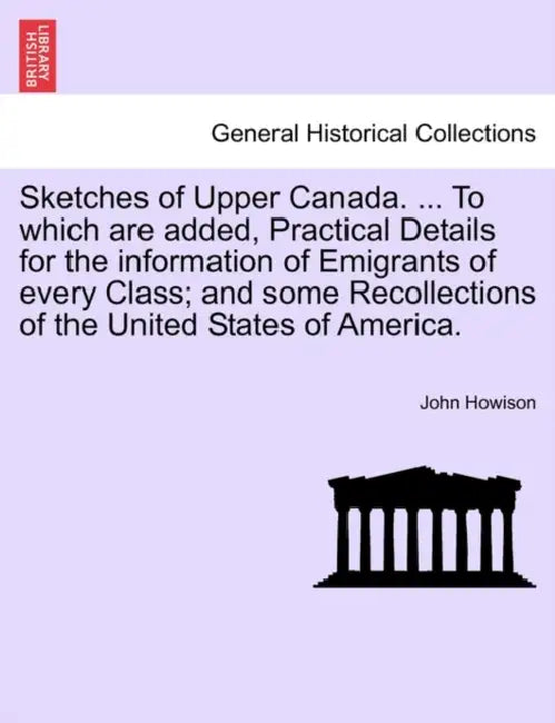 Sketches of Upper Canada. ... to Which Are Added, Practical Details for the Information of Emigrants of Every Class; And Some Recollections of the Uni by John Howison