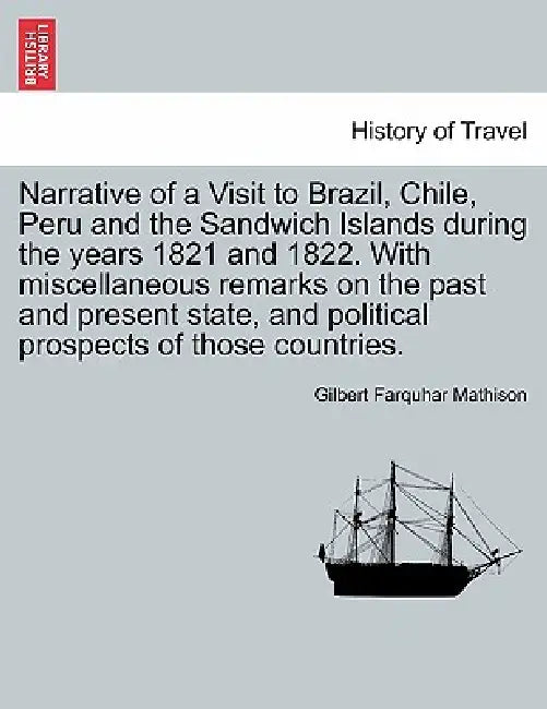 Narrative of a Visit to Brazil, Chile, Peru and the Sandwich Islands during the years 1821 and 1822. With miscellaneous remarks on the past and presen by Gilbert Farquhar Mathison