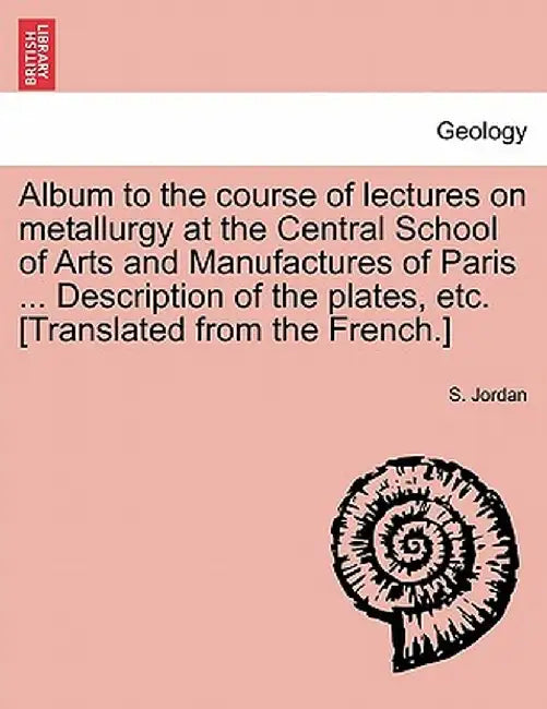 Album to the Course of Lectures on Metallurgy at the Central School of Arts and Manufactures of Paris ... Description of the Plates, Etc. [Translated by S. Jordan