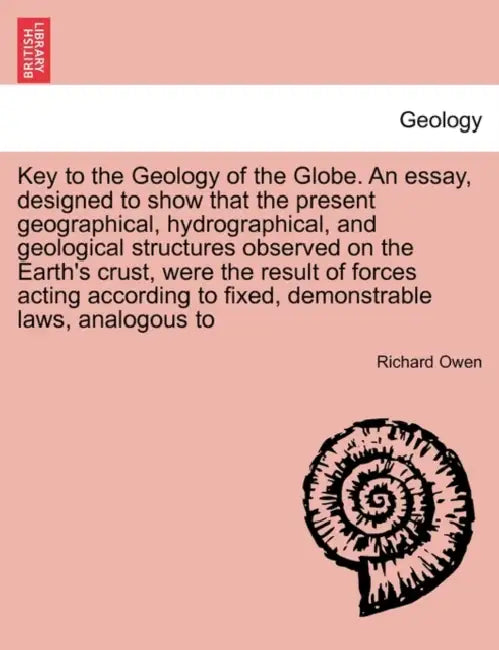 Key to the Geology of the Globe. an Essay, Designed to Show That the Present Geographical, Hydrographical, and Geological Structures Observed on the E by Richard Owen