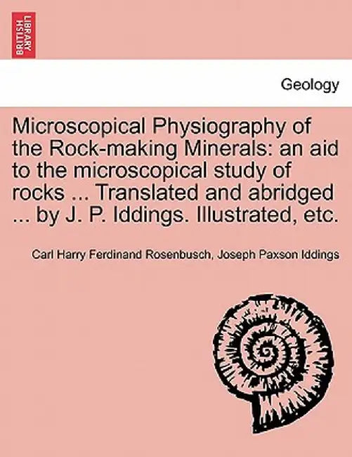 Microscopical Physiography of the Rock-Making Minerals: An Aid to the Microscopical Study of Rocks ... Translated and Abridged ... by J. P. Iddings. I by Carl Harry Ferdinand Rosenbusch