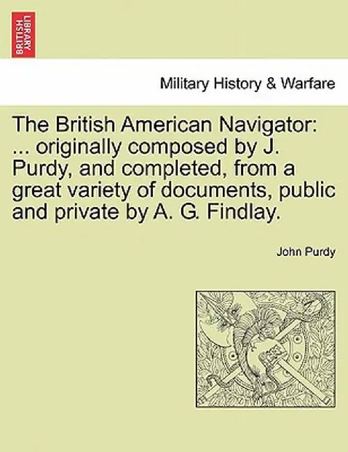 The British American Navigator: ... Originally Composed by J. Purdy, and Completed, from a Great Variety of Documents, Public and Private by A. G. Fin by John Purdy