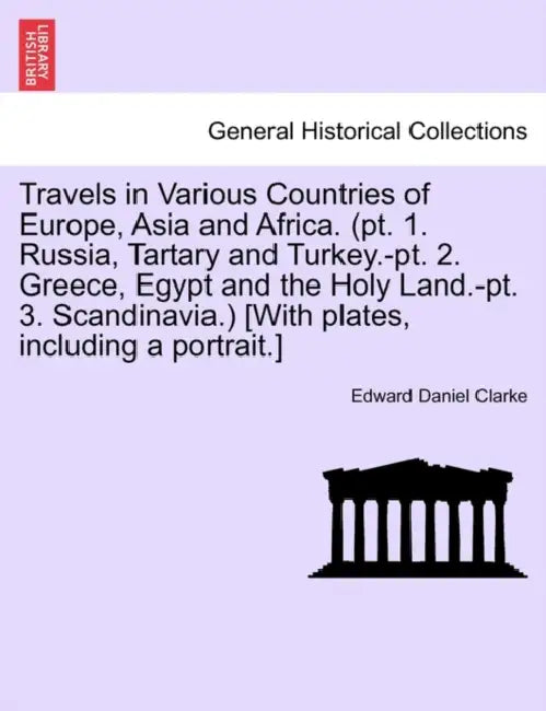 Travels in Various Countries of Europe, Asia and Africa. (pt. 1. Russia, Tartary and Turkey.-pt. 2. Greece, Egypt and the Holy Land.-pt. 3. Scandinavi by Edward Daniel Clarke