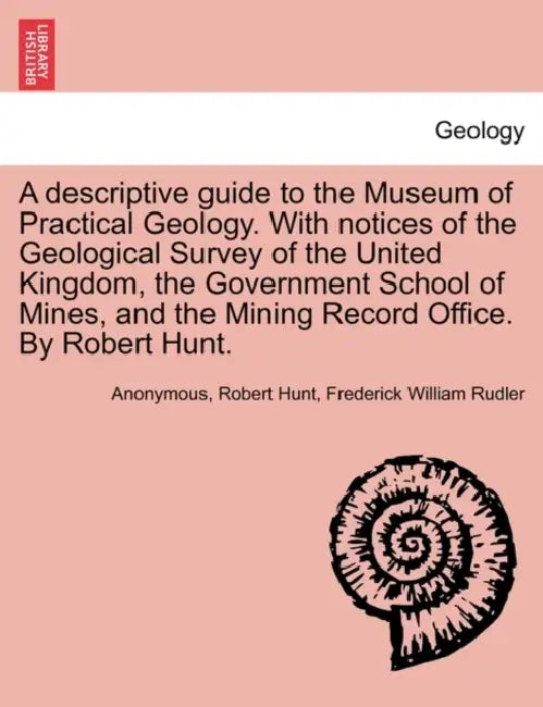 A Descriptive Guide to the Museum of Practical Geology. with Notices of the Geological Survey of the United Kingdom, the Government School of Mines, a by Anonymous, Robert Hunt, Frederick William Rudler