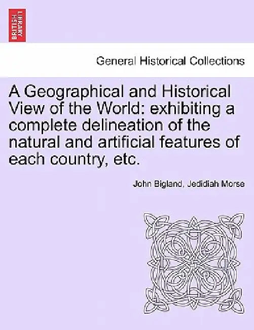 A Geographical and Historical View of the World: exhibiting a complete delineation of the natural and artificial features of each country, etc. Vol. I by John Bigland, Jedidiah Morse