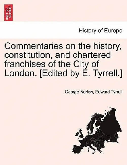 Commentaries on the history, constitution, and chartered franchises of the City of London. [Edited by E. Tyrrell.] by George Norton, Edward Tyrrell