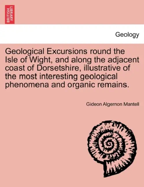 Geological Excursions round the Isle of Wight, and along the adjacent coast of Dorsetshire, illustrative of the most interesting geological phenomena by Gideon Algernon Mantell