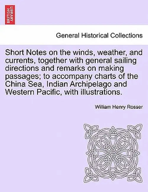 Short Notes on the Winds, Weather, and Currents, Together with General Sailing Directions and Remarks on Making Passages; To Accompany Charts of the C by William Henry Rosser