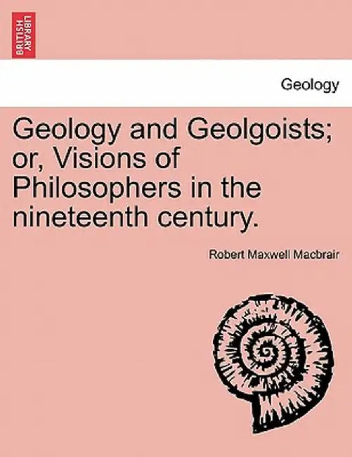 Geology and Geolgoists; Or, Visions of Philosophers in the Nineteenth Century. by Robert Maxwell Macbrair