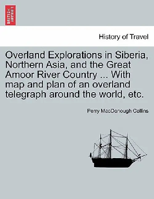 Overland Explorations in Siberia, Northern Asia, and the Great Amoor River Country ... with Map and Plan of an Overland Telegraph Around the World, Et by Perry MacDonough Collins