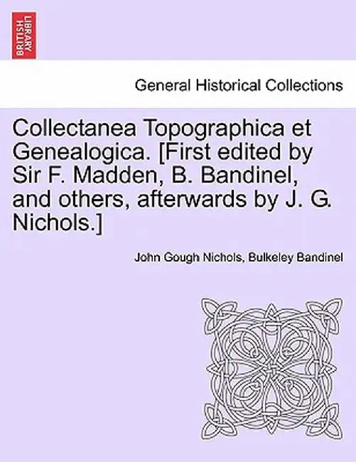 Collectanea Topographica Et Genealogica. [First Edited by Sir F. Madden, B. Bandinel, and Others, Afterwards by J. G. Nichols.] by John Gough Nichols