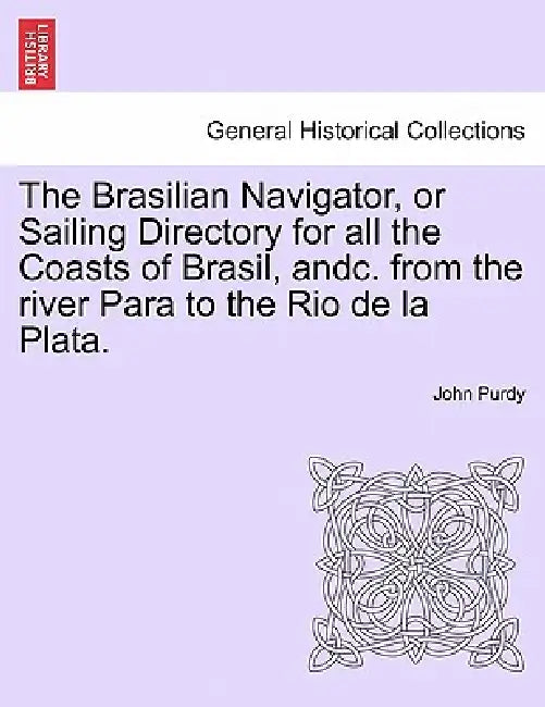 The Brasilian Navigator, or Sailing Directory for All the Coasts of Brasil, Andc. from the River Para to the Rio de La Plata. by John Purdy