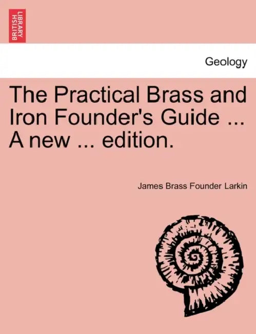 The Practical Brass and Iron Founder's Guide ... a New ... Edition. by James Brass Founder Larkin