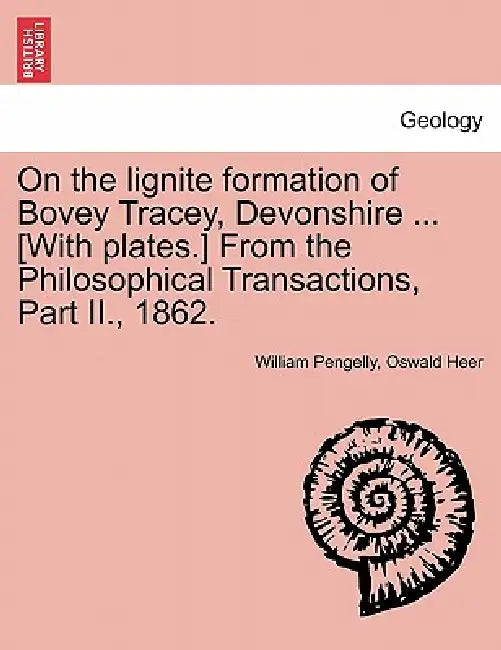 On the Lignite Formation of Bovey Tracey, Devonshire ... [With Plates.] from the Philosophical Transactions, Part II., 1862. by William Pengelly, Oswald Heer