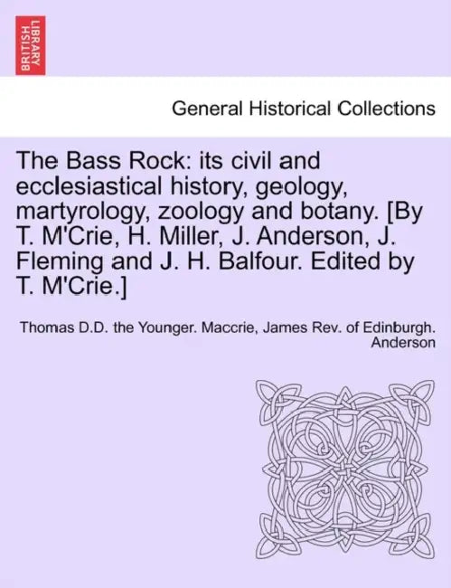 The Bass Rock: its civil and ecclesiastical history, geology, martyrology, zoology and botany. [By T. M'Crie, H. Miller, J. Anderson, by Thomas D. D. the Younger Maccrie, James Of Edinburgh Anderson