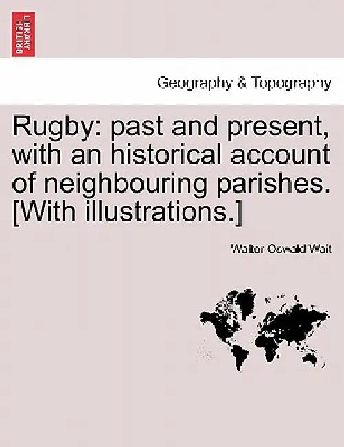 Rugby: Past and Present, with an Historical Account of Neighbouring Parishes. [With Illustrations.] by Walter Oswald Wait