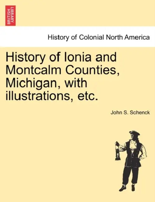 History of Ionia and Montcalm Counties, Michigan, with illustrations, etc. by John S. Schenck