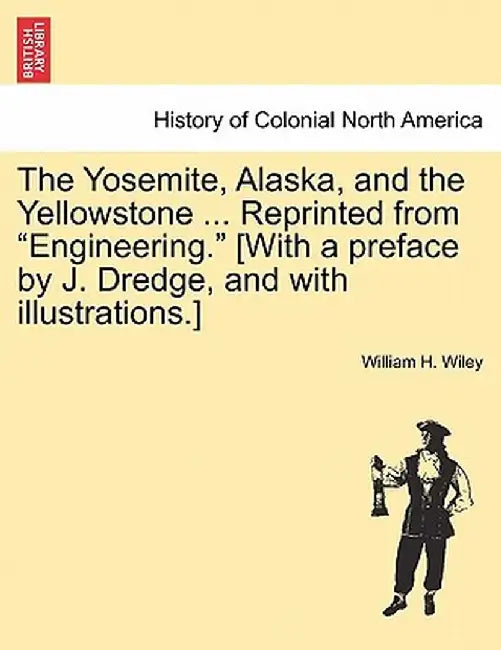 The Yosemite, Alaska, and the Yellowstone ... Reprinted from "Engineering." [With a Preface by J. Dredge, and with Illustrations.] by William H. Wiley